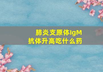 肺炎支原体IgM抗体升高吃什么药