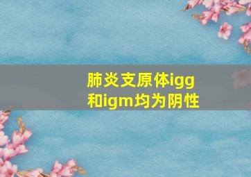 肺炎支原体igg和igm均为阴性