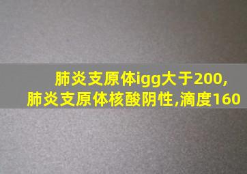 肺炎支原体igg大于200,肺炎支原体核酸阴性,滴度160