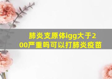 肺炎支原体igg大于200严重吗可以打肺炎疫苗