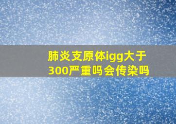 肺炎支原体igg大于300严重吗会传染吗