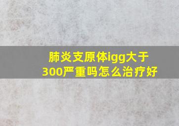 肺炎支原体igg大于300严重吗怎么治疗好