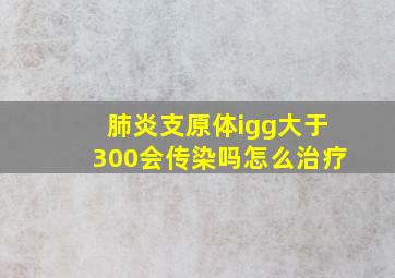 肺炎支原体igg大于300会传染吗怎么治疗