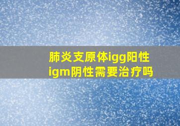 肺炎支原体igg阳性igm阴性需要治疗吗