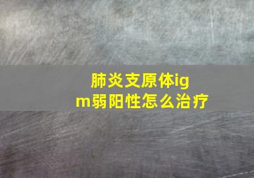 肺炎支原体igm弱阳性怎么治疗