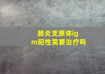 肺炎支原体igm阳性需要治疗吗