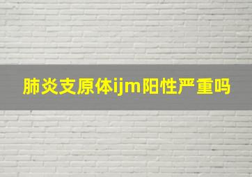 肺炎支原体ijm阳性严重吗