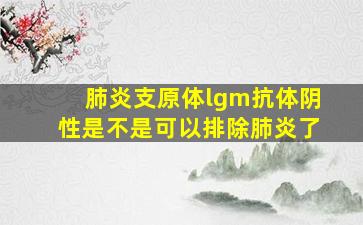 肺炎支原体lgm抗体阴性是不是可以排除肺炎了