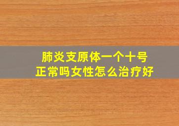 肺炎支原体一个十号正常吗女性怎么治疗好