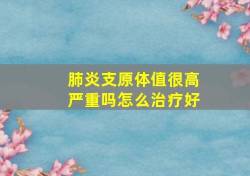 肺炎支原体值很高严重吗怎么治疗好