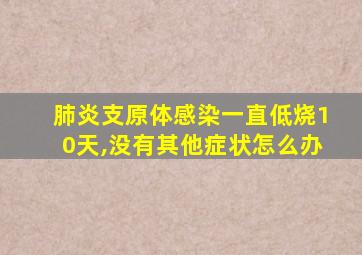 肺炎支原体感染一直低烧10天,没有其他症状怎么办