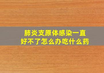 肺炎支原体感染一直好不了怎么办吃什么药