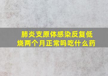 肺炎支原体感染反复低烧两个月正常吗吃什么药