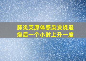 肺炎支原体感染发烧退烧后一个小时上升一度