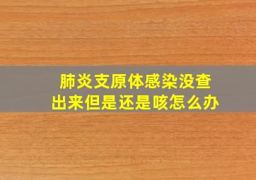 肺炎支原体感染没查出来但是还是咳怎么办