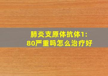 肺炎支原体抗体1:80严重吗怎么治疗好