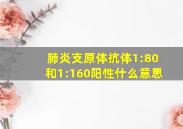 肺炎支原体抗体1:80和1:160阳性什么意思