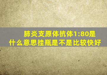 肺炎支原体抗体1:80是什么意思挂瓶是不是比较快好