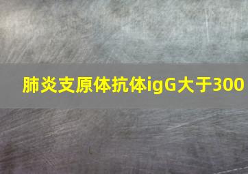 肺炎支原体抗体igG大于300