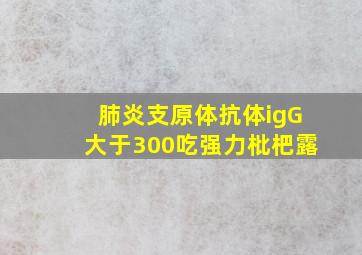 肺炎支原体抗体igG大于300吃强力枇杷露