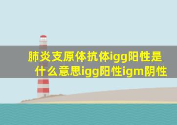 肺炎支原体抗体igg阳性是什么意思igg阳性igm阴性