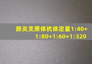 肺炎支原体抗体定量1:40+1:80+1:60+1:320