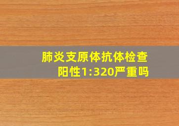 肺炎支原体抗体检查阳性1:320严重吗