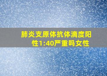 肺炎支原体抗体滴度阳性1:40严重吗女性