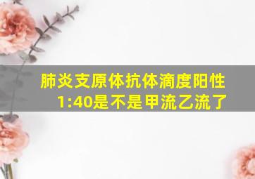 肺炎支原体抗体滴度阳性1:40是不是甲流乙流了