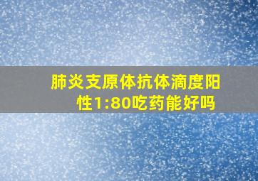 肺炎支原体抗体滴度阳性1:80吃药能好吗