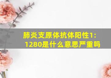 肺炎支原体抗体阳性1:1280是什么意思严重吗