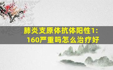 肺炎支原体抗体阳性1:160严重吗怎么治疗好