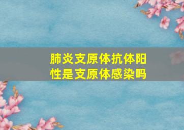 肺炎支原体抗体阳性是支原体感染吗