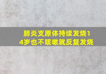 肺炎支原体持续发烧14岁也不咳嗽就反复发烧