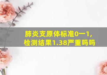 肺炎支原体标准0一1,检测结果1.38严重吗吗