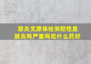 肺炎支原体检测阳性是肺炎吗严重吗吃什么药好