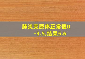 肺炎支原体正常值0-3.5,结果5.6