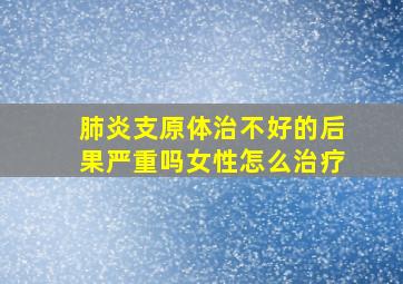 肺炎支原体治不好的后果严重吗女性怎么治疗