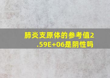 肺炎支原体的参考值2.59E+06是阴性吗