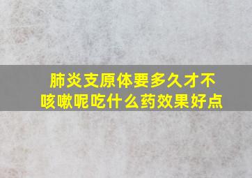 肺炎支原体要多久才不咳嗽呢吃什么药效果好点