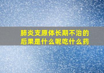 肺炎支原体长期不治的后果是什么呢吃什么药