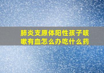 肺炎支原体阳性孩子咳嗽有血怎么办吃什么药