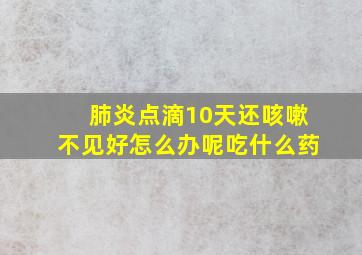 肺炎点滴10天还咳嗽不见好怎么办呢吃什么药