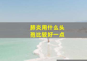 肺炎用什么头孢比较好一点