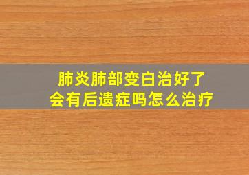 肺炎肺部变白治好了会有后遗症吗怎么治疗