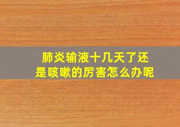 肺炎输液十几天了还是咳嗽的厉害怎么办呢