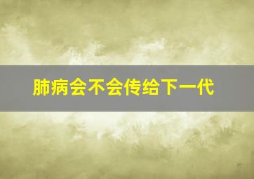 肺病会不会传给下一代