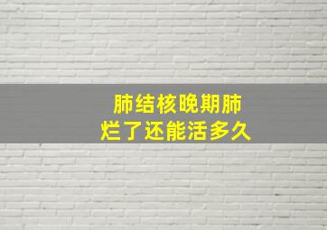 肺结核晚期肺烂了还能活多久