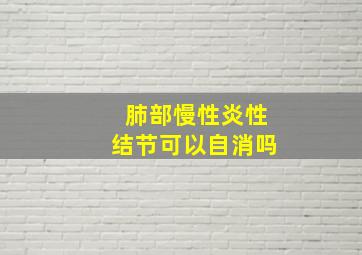 肺部慢性炎性结节可以自消吗