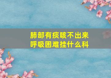 肺部有痰咳不出来呼吸困难挂什么科